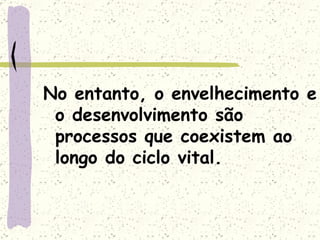 No entanto, o envelhecimento e o desenvolvimento são processos que coexistem ao longo do ciclo vital. 