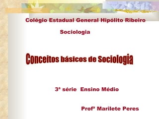Conceitos básicos de Sociologia 3ª série  Ensino Médio Profª Marilete Peres Colégio Estadual General Hipólito Ribeiro Sociologia  