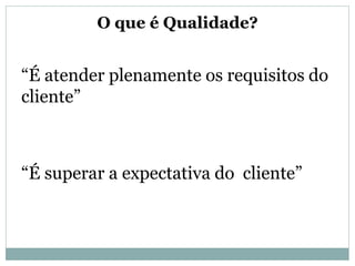 O que é Qualidade?
“É atender plenamente os requisitos do
cliente”
“É superar a expectativa do cliente”
 