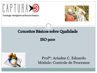 ConceitosBásicossobreQualidade
ISO9001
Profª: Ariadne C. Eduardo
Módulo: Controle de Processos
 