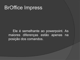 BrOffice Impress



   Ele é semelhante ao powerpoint. As
 maiores diferenças estão apenas na
 posição dos comandos.
 