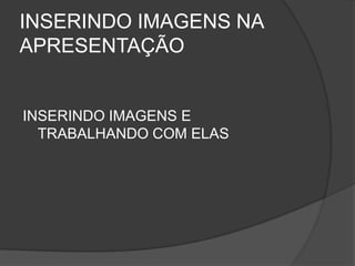 INSERINDO IMAGENS NA
APRESENTAÇÃO


INSERINDO IMAGENS E
  TRABALHANDO COM ELAS
 