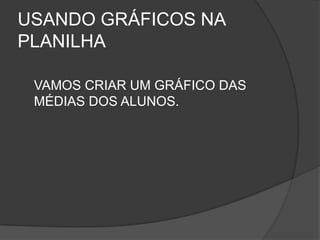 USANDO GRÁFICOS NA
PLANILHA

 VAMOS CRIAR UM GRÁFICO DAS
 MÉDIAS DOS ALUNOS.
 