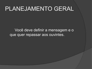 PLANEJAMENTO GERAL


   Você deve definir a mensagem e o
 que quer repassar aos ouvintes.
 