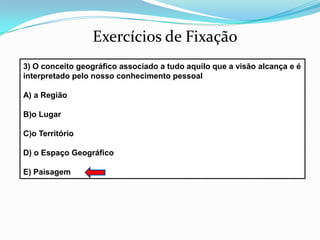 5) Conceito de REGIÃO: É uma área que foi separada, através de um critério, por possuir semelhanças em comum.EX: Região Sudeste do Brasil        Região do Vinho na França