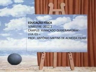 EDUCAÇÃO FÍSICA
SEMESTRE: 2012.1
CAMPUS AVANÇADO QUIXERAMOBIM -
UVA IDJ –
PROF.: ANTÔNIO MRTINS DE ALMEIDA FILHO
 