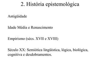 2. História epistemológica

Antigüidade

Idade Média e Renascimento

Empirismo (sécs. XVII e XVIII)

Século XX: Semiótica lingüística, lógica, biológica,
cognitiva e desdobramentos.
 