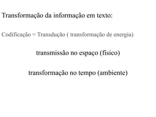 Transformação da informação em texto:

Codificação = Transdução ( transformação de energia)


             transmissão no espaço (físico)

          transformação no tempo (ambiente)
 