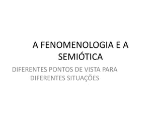 A FENOMENOLOGIA E A
           SEMIÓTICA
DIFERENTES PONTOS DE VISTA PARA
     DIFERENTES SITUAÇÕES
 