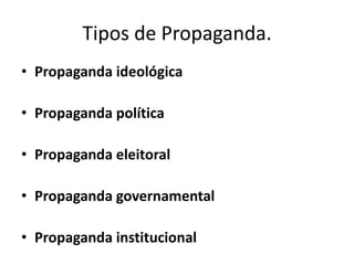 Tipos de Propaganda.
• Propaganda ideológica

• Propaganda política

• Propaganda eleitoral

• Propaganda governamental

• Propaganda institucional
 