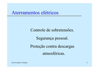 José Osvaldo S. Paulino 4
Aterramentos elétricos
Controle de sobretensões.
Segurança pessoal.
Proteção contra descargas
atmosféricas.
 