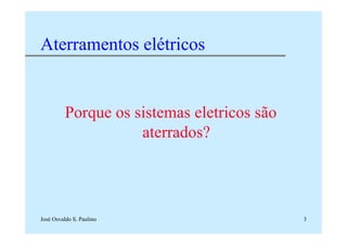 José Osvaldo S. Paulino 3
Aterramentos elétricos
Porque os sistemas eletricos são
aterrados?
 