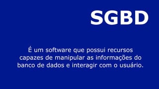 SGBD
É um software que possui recursos
capazes de manipular as informações do
banco de dados e interagir com o usuário.
 
