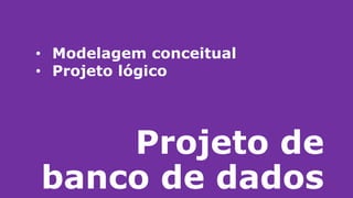 Projeto de
banco de dados
• Modelagem conceitual
• Projeto lógico
 