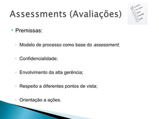  Premissas:
◦ Modelo de processo como base do assessment;
◦ Confidencialidade;
◦ Envolvimento da alta gerência;
◦ Respeito a diferentes pontos de vista;
◦ Orientação a ações.
 