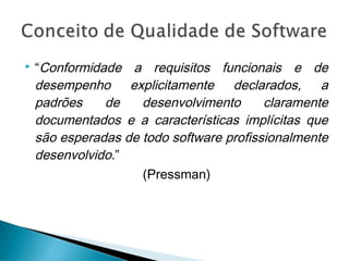  “Conformidade a requisitos funcionais e de
desempenho explicitamente declarados, a
padrões de desenvolvimento claramente
documentados e a características implícitas que
são esperadas de todo software profissionalmente
desenvolvido.”
(Pressman)
 
