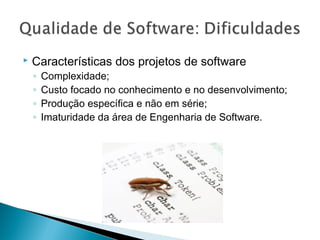  Características dos projetos de software
◦ Complexidade;
◦ Custo focado no conhecimento e no desenvolvimento;
◦ Produção específica e não em série;
◦ Imaturidade da área de Engenharia de Software.
 