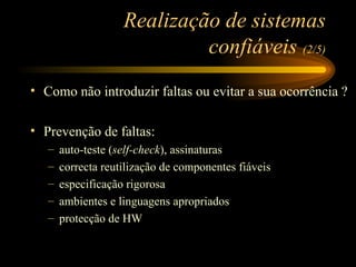 Realização de sistemas confiáveis  (2/5) Como não introduzir faltas ou evitar a sua ocorrência ? Prevenção de faltas: auto-teste ( self-check ), assinaturas correcta reutilização de componentes fiáveis especificação rigorosa ambientes e linguagens apropriados protecção de HW 