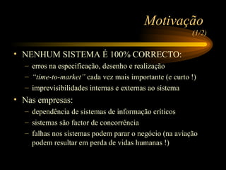 Motivação   (1/2) NENHUM SISTEMA É 100% CORRECTO: erros na especificação, desenho e realização “ time-to-market”  cada vez mais importante (e curto !) imprevisibilidades internas e externas ao sistema Nas empresas: dependência de sistemas de informação críticos sistemas são factor de concorrência falhas nos sistemas podem parar o negócio (na aviação podem resultar em perda de vidas humanas !) 