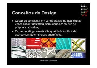 Conceitos de Design
 Capaz de solucionar em vários estilos, no qual muitas
 vezes cria e transforma, sem renunciar ao que de
 próprio e individual;
 Capaz de atingir a mais alta qualidade estética de
 acordo com determinadas superfícies.




                     Camila Lamberti – Grupo Incefra
 