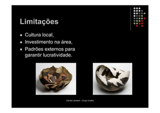Limitações
 Cultura local,
 Investimento na área,
 Padrões externos para
 garantir lucratividade.




                   Camila Lamberti – Grupo Incefra
 