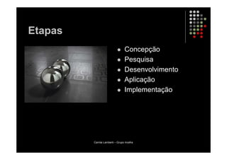 Etapas
                                 Concepção
                                 Pesquisa
                                 Desenvolvimento
                                 Aplicação
                                 Implementação




         Camila Lamberti – Grupo Incefra
 
