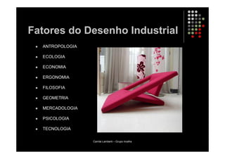 Fatores do Desenho Industrial
  ANTROPOLOGIA

  ECOLOGIA

  ECONOMIA

  ERGONOMIA

  FILOSOFIA

  GEOMETRIA

  MERCADOLOGIA

  PSICOLOGIA

  TECNOLOGIA

                 Camila Lamberti – Grupo Incefra
 