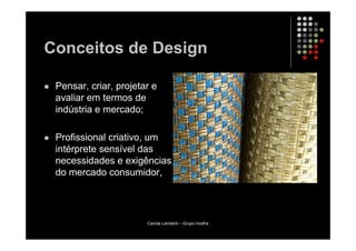 Conceitos de Design

 Pensar, criar, projetar e
 avaliar em termos de
 indústria e mercado;

 Profissional criativo, um
 intérprete sensível das
 necessidades e exigências
 do mercado consumidor,




                       Camila Lamberti – Grupo Incefra
 