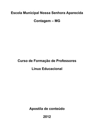 Escola Municipal Nossa Senhora Aparecida

            Contagem – MG




   Curso de Formação de Professores

           Linux Educacional




          Apostila de conteúdo

                 2012
 