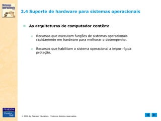 2006 by Pearson Education. Todos os direitos reservados.
2.4 Suporte de hardware para sistemas operacionais
 As arquiteturas de computador contêm:
■ Recursos que executam funções de sistemas operacionais
rapidamente em hardware para melhorar o desempenho.
■ Recursos que habilitam o sistema operacional a impor rígida
proteção.
 