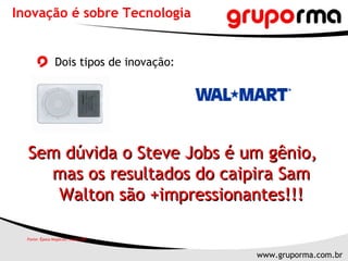 Dois tipos de inovação: Inovação é sobre Tecnologia Sem dúvida o Steve Jobs é um gênio, mas os resultados do caipira Sam Walton são +impressionantes!!! Fonte: Época Negócios, maio 2007 