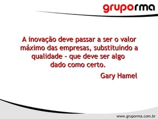 A inovação deve passar a ser o valor máximo das empresas, substituindo a qualidade - que deve ser algo  dado como certo.  Gary Hamel 