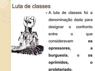 Luta de classes 
 A luta de classes foi a 
denominação dada para 
designar o confronto 
entre o que 
consideravam os 
opressores, a 
burguesia, e os 
oprimidos, o 
proletariado. 
 
