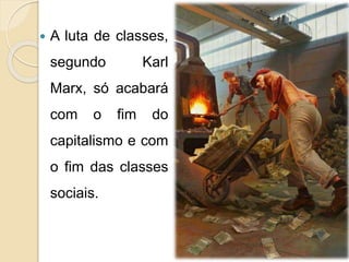  A luta de classes, 
segundo Karl 
Marx, só acabará 
com o fim do 
capitalismo e com 
o fim das classes 
sociais. 
 