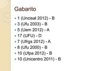 Gabarito 
 1 (Uncisal 2012) - B 
 3 (Ufu 2003) - B 
 5 (Uem 2012) - A 
 17 (UFU) - D 
 7 (Ufrgs 2012) - A 
 8 (Ufu 2000) - B 
 10 (Ufpa 2012) - B 
 10 (Unicentro 2011) - B 
