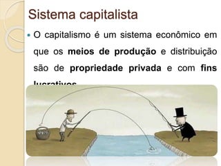 Sistema capitalista 
 O capitalismo é um sistema econômico em 
que os meios de produção e distribuição 
são de propriedade privada e com fins 
lucrativos. 
 