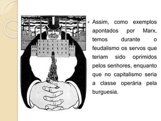 Assim, como exemplos 
apontados por Marx, 
temos durante o 
feudalismo os servos que 
teriam sido oprimidos 
pelos senhores, enquanto 
que no capitalismo seria 
a classe operária pela 
burguesia. 
 