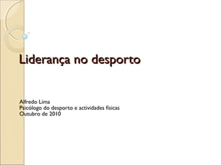 Liderança no desportoLiderança no desporto
Alfredo Lima
Psicólogo do desporto e actividades físicas
Outubro de 2010
 