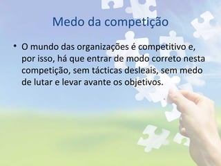 Medo da competição
• O mundo das organizações é competitivo e,
por isso, há que entrar de modo correto nesta
competição, sem tácticas desleais, sem medo
de lutar e levar avante os objetivos.
 