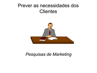 Prever as necessidades dos
Clientes
Pesquisas de Marketing
 