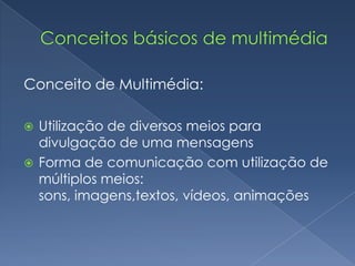 Conceitos básicos de multimédiaConceito de Multimédia:Utilização de diversos meios para divulgação de uma mensagensForma de comunicação com utilização de múltiplos meios: sons, imagens,textos, vídeos, animações