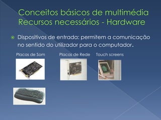 Conceitos básicos de multimédiaRecursos necessários - HardwareDispositivos de entrada: permitem a comunicação no sentido do utilizador para o computador.Placas de SomPlacas de RedeTouchscreens