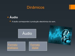 Dinâmicos

 Áudio
    A áudio corresponde à produção electrónica do som.




                 Áudio

Formato                   Formato
analógico                  digital
 
