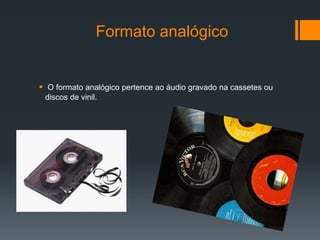 Formato analógico


 O formato analógico pertence ao áudio gravado na cassetes ou
 discos de vinil.
 
