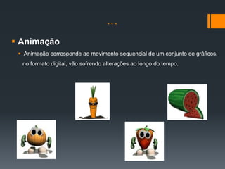 …
 Animação
  Animação corresponde ao movimento sequencial de um conjunto de gráficos,
  no formato digital, vão sofrendo alterações ao longo do tempo.
 