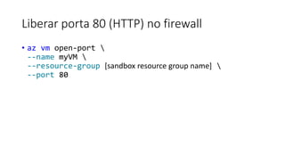 Liberar porta 80 (HTTP) no firewall
• az vm open-port 
--name myVM 
--resource-group [sandbox resource group name] 
--port 80
 