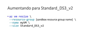 Aumentando para Standard_DS3_v2
• az vm resize 
--resource-group [sandbox resource group name] 
--name myVM 
--size Standard_DS3_v2
 