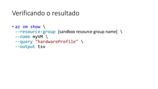 Verificando o resultado
• az vm show 
--resource-group [sandbox resource group name] 
--name myVM 
--query "hardwareProfile" 
--output tsv
 