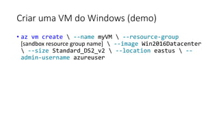 Criar uma VM do Windows (demo)
• az vm create  --name myVM  --resource-group
[sandbox resource group name]  --image Win2016Datacenter
 --size Standard_DS2_v2  --location eastus  --
admin-username azureuser
 