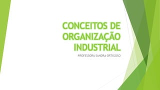 CONCEITOS DE
ORGANIZAÇÃO
INDUSTRIAL
PROFESSORA SANDRA ORTIGOSO
 